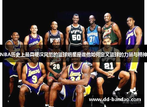 NBA历史上最具硬汉风范的篮球明星是谁他如何定义篮球的力量与精神