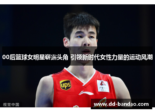 00后篮球女明星崭露头角 引领新时代女性力量的运动风潮
