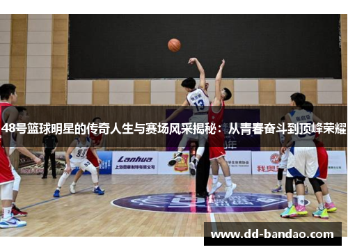 48号篮球明星的传奇人生与赛场风采揭秘：从青春奋斗到顶峰荣耀