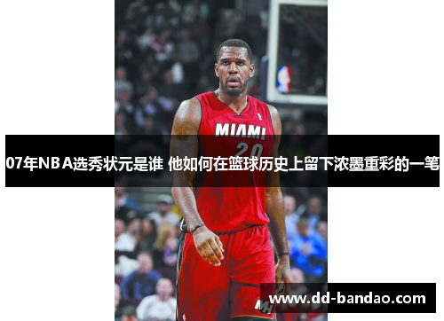 07年NBA选秀状元是谁 他如何在篮球历史上留下浓墨重彩的一笔