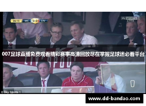 007足球直播免费观看精彩赛事高清回放尽在掌握足球迷必看平台